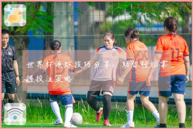 世界杯滚球技巧分享，助你轻松掌握投注策略