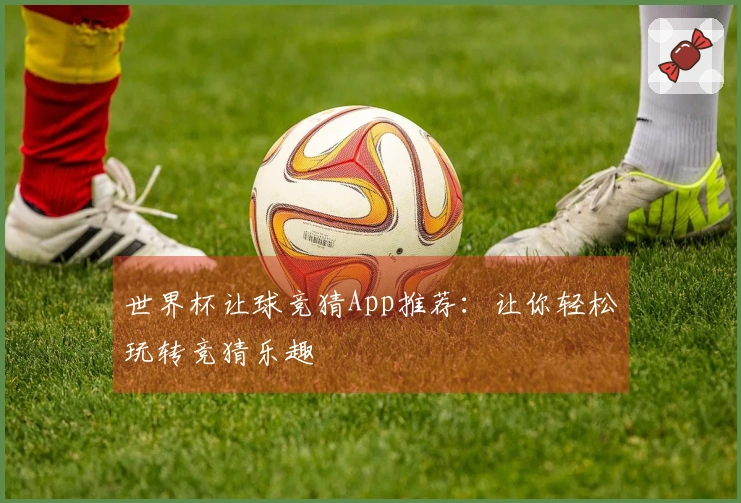 世界杯让球竞猜App推荐：让你轻松玩转竞猜乐趣