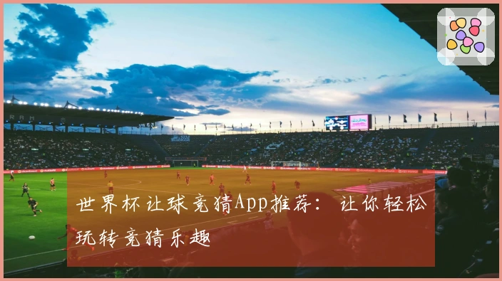 世界杯让球竞猜App推荐：让你轻松玩转竞猜乐趣